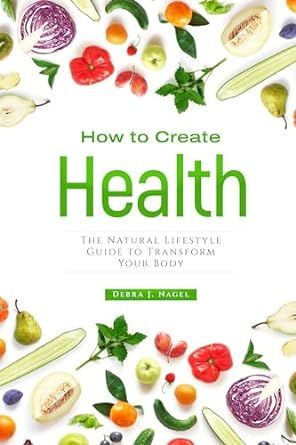 How to Create Health: The Natural Lifestyle Guide to Transform Your Body