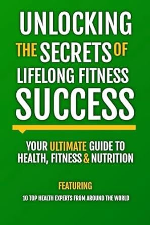 Unlocking The Secrets Of Lifelong Fitness Success: Your Ultimate Guide To Health, Fitness & Nutrition