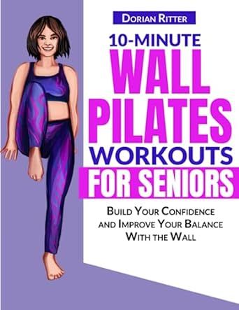 10 Minute Wall Pilates Workouts for Seniors: The Complete Illustrated Guide of 50+ Wall Exercises that Elderly of Any Level Can Do Step-by-Step at Home