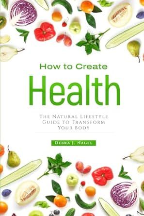 How to Create Health: The Natural Lifestyle Guide to Transform Your Body