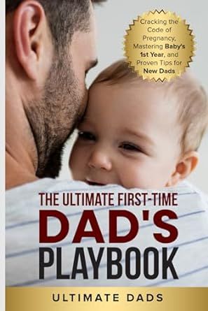 THE ULTIMATE FIRST-TIME DAD'S PLAYBOOK: CRACKING THE CODE OF PREGNANCY, MASTERING BABY'S FIRST YEAR, AND PROVEN TIPS FOR NEW DADS