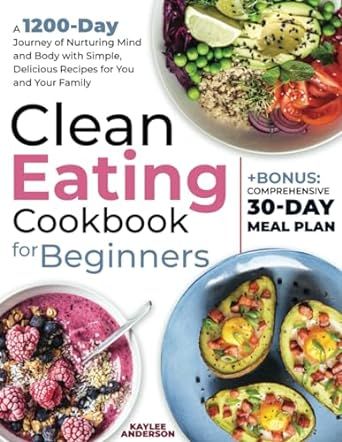 Clean Eating Cookbook for Beginners: A 1200-Day Journey of Nurturing Mind and Body with Simple, Delicious Recipes for You and Your Family + Bonus: Comprehensive 30-Day Meal Plan