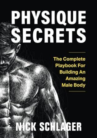 Physique Secrets: The Complete Playbook For Building An Amazing Male Body